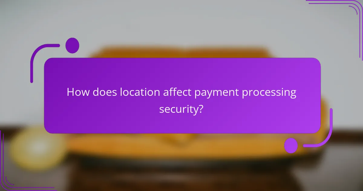 How does location affect payment processing security?